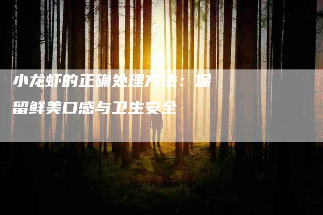 小龙虾的正确处理方法：保留鲜美口感与卫生安全-住家保姆月嫂服务_家政保洁钟点工家政服务_速上门月嫂网首页
