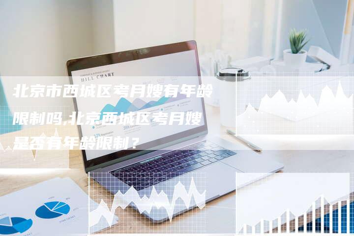 北京市西城区考月嫂有年龄限制吗,北京西城区考月嫂是否有年龄限制？-住家保姆月嫂服务_家政保洁钟点工家政服务_速上门月嫂网首页