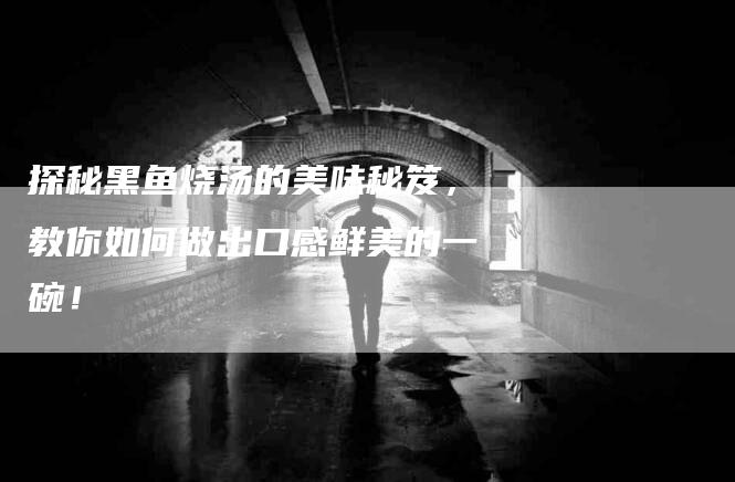探秘黑鱼烧汤的美味秘笈，教你如何做出口感鲜美的一碗！-住家保姆月嫂服务_家政保洁钟点工家政服务_速上门月嫂网首页