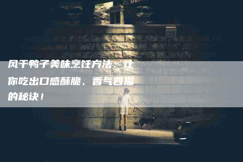 风干鸭子美味烹饪方法：让你吃出口感酥脆、香气四溢的秘诀！-住家保姆月嫂服务_家政保洁钟点工家政服务_速上门月嫂网首页