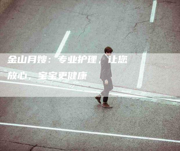 金山月嫂:专业护理,让您放心,宝宝更健康-住家保姆月嫂服务_家政保洁钟点工家政服务_速上门月嫂网首页