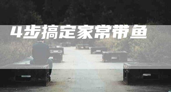 4步搞定家常带鱼-住家保姆月嫂服务_家政保洁钟点工家政服务_速上门月嫂网首页