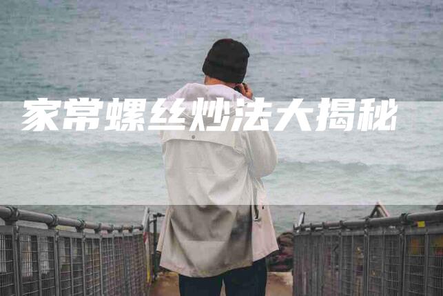 家常螺丝炒法大揭秘-住家保姆月嫂服务_家政保洁钟点工家政服务_速上门月嫂网首页