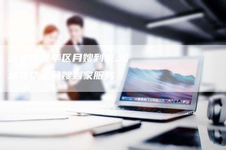 深圳市龙华区月嫂到家,深圳龙华区月嫂到家服务