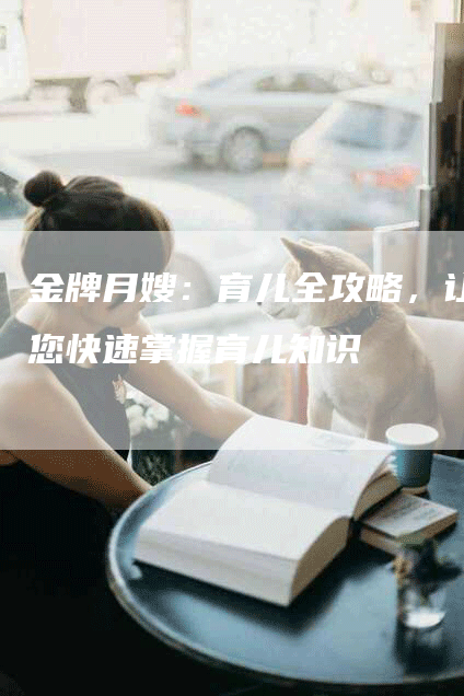 金牌月嫂：育儿全攻略，让您快速掌握育儿知识