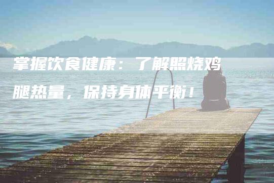 掌握饮食健康：了解照烧鸡腿热量，保持身体平衡！-住家保姆月嫂服务_家政保洁钟点工家政服务_速上门月嫂网首页