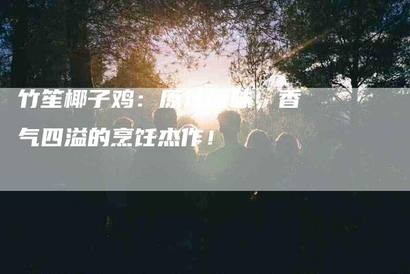 竹笙椰子鸡：原汁原味，香气四溢的烹饪杰作！-住家保姆月嫂服务_家政保洁钟点工家政服务_速上门月嫂网首页