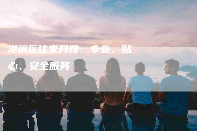 港闸区住家月嫂：专业、贴心、安全服务-速上门月嫂网