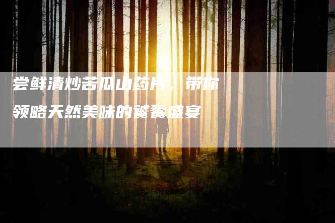 尝鲜清炒苦瓜山药片，带你领略天然美味的饕餮盛宴-住家保姆月嫂服务_家政保洁钟点工家政服务_速上门月嫂网首页