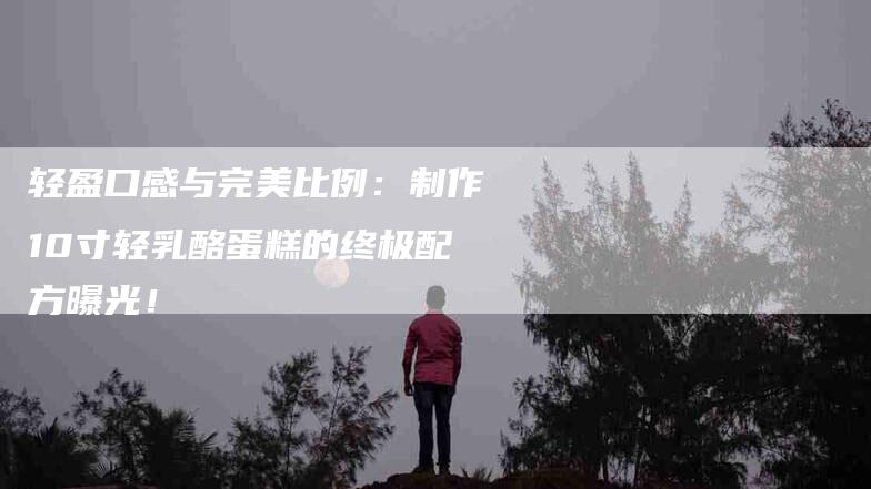 轻盈口感与完美比例：制作10寸轻乳酪蛋糕的终极配方曝光！-住家保姆月嫂服务_家政保洁钟点工家政服务_速上门月嫂网首页