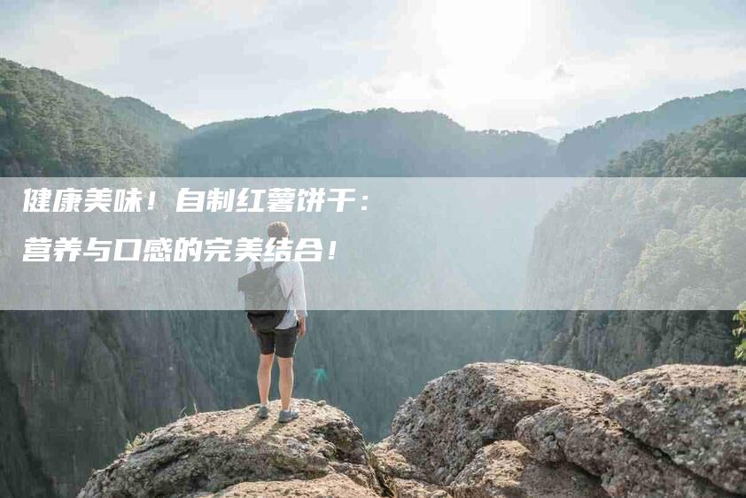 健康美味！自制红薯饼干：营养与口感的完美结合！