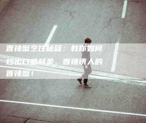 香辣蟹烹饪秘籍：教你如何炒出口感鲜美、香辣诱人的香辣蟹！