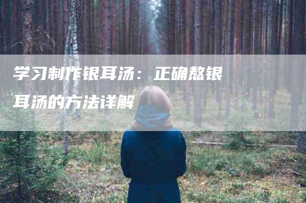学习制作银耳汤：正确熬银耳汤的方法详解-住家保姆月嫂服务_家政保洁钟点工家政服务_速上门月嫂网首页
