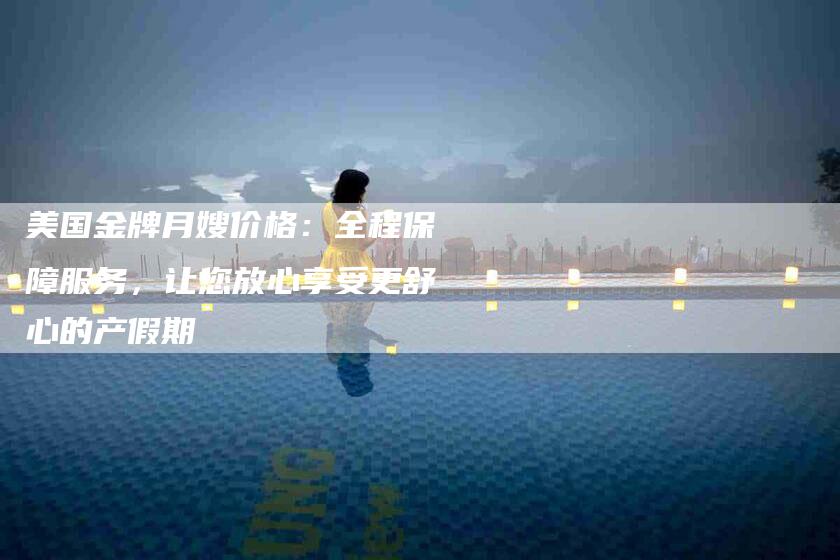 美国金牌月嫂价格：全程保障服务，让您放心享受更舒心的产假期
