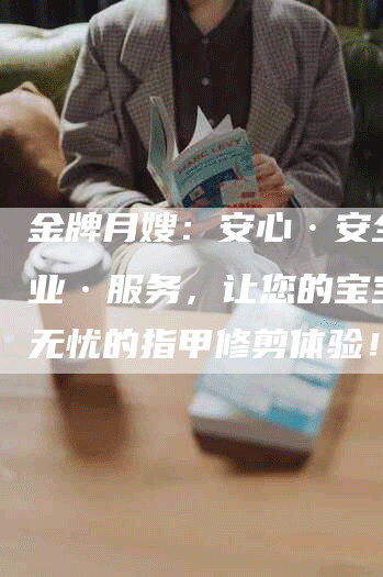 金牌月嫂：安心·安全·专业·服务，让您的宝宝拥有无忧的指甲修剪体验！-住家保姆月嫂服务_家政保洁钟点工家政服务_速上门月嫂网首页