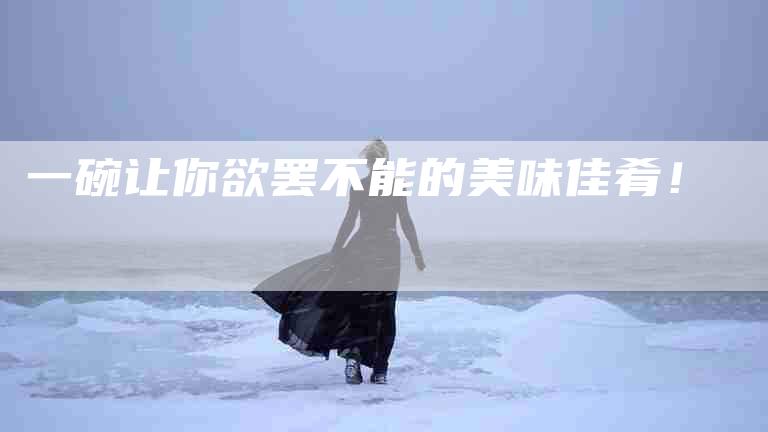 一碗让你欲罢不能的美味佳肴！-住家保姆月嫂服务_家政保洁钟点工家政服务_速上门月嫂网首页