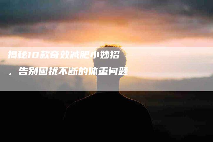 揭秘10款奇效减肥小妙招，告别困扰不断的体重问题-住家保姆月嫂服务_家政保洁钟点工家政服务_速上门月嫂网首页