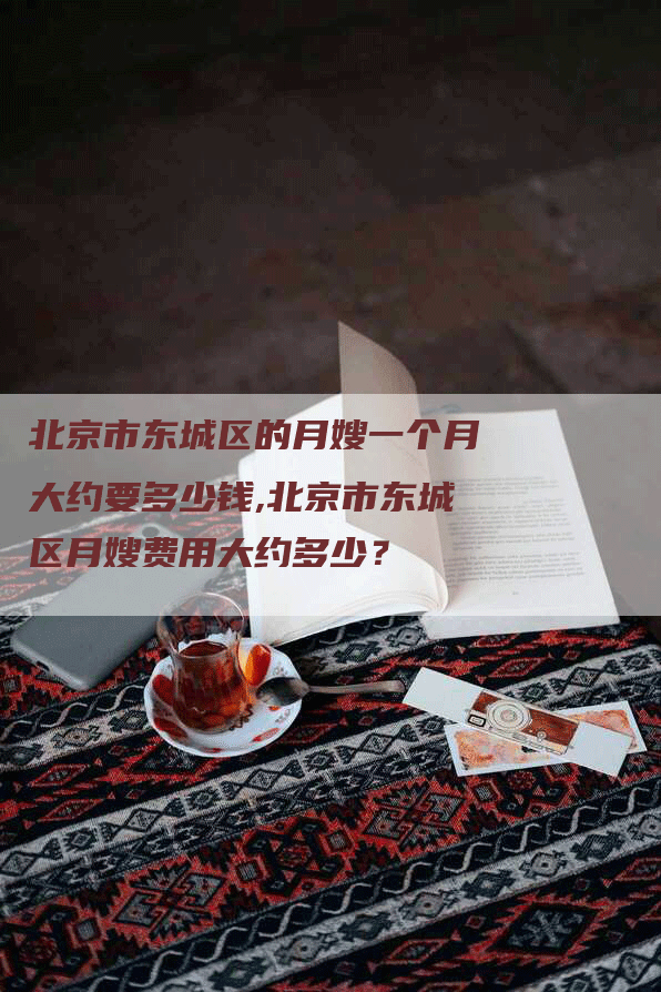 北京市东城区的月嫂一个月大约要多少钱,北京市东城区月嫂费用大约多少？-住家保姆月嫂服务_家政保洁钟点工家政服务_速上门月嫂网首页