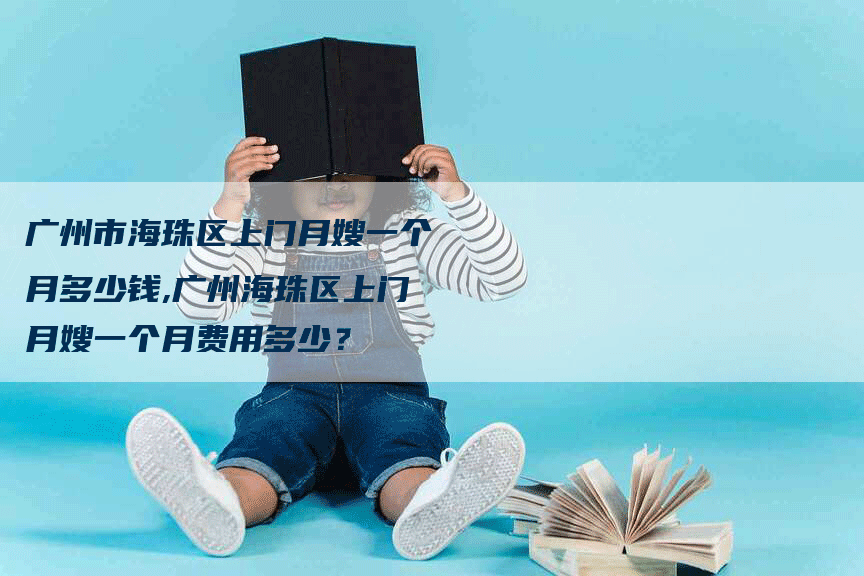 广州市海珠区上门月嫂一个月多少钱,广州海珠区上门月嫂一个月费用多少？-速上门月嫂网