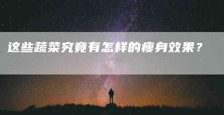 这些蔬菜究竟有怎样的瘦身效果？