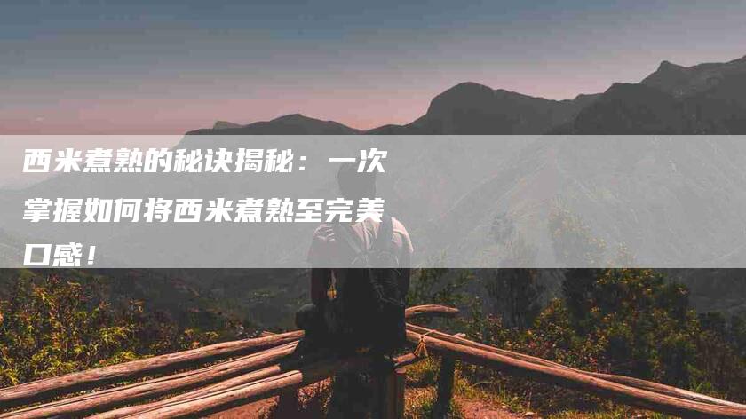 西米煮熟的秘诀揭秘：一次掌握如何将西米煮熟至完美口感！