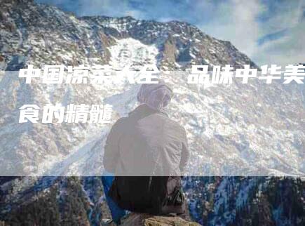 中国凉菜大全：品味中华美食的精髓-住家保姆月嫂服务_家政保洁钟点工家政服务_速上门月嫂网首页