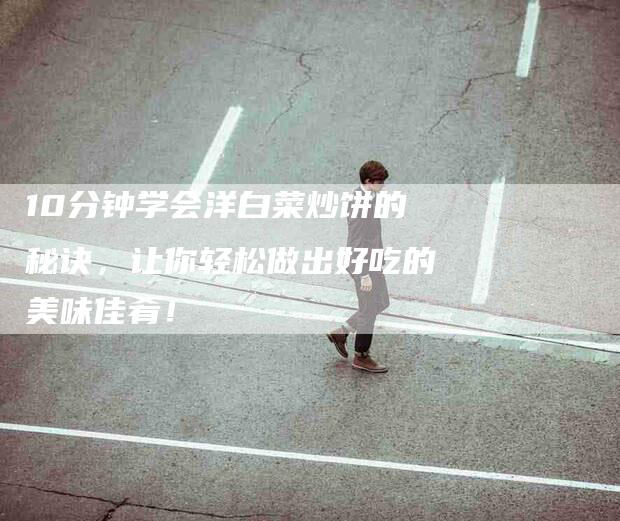 10分钟学会洋白菜炒饼的秘诀,让你轻松做出好吃的美味佳肴!-住家保姆月嫂服务_家政保洁钟点工家政服务_速上门月嫂网首页