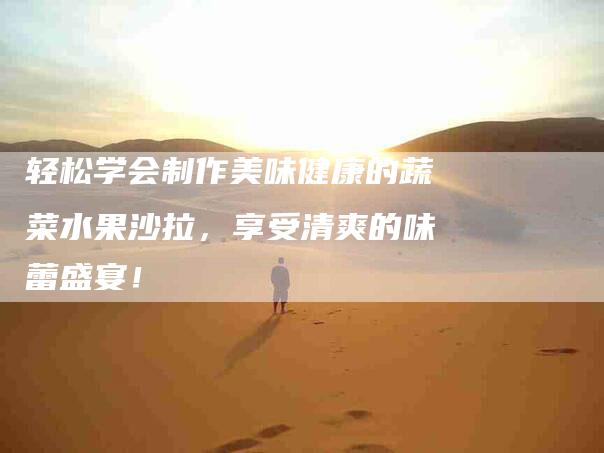 轻松学会制作美味健康的蔬菜水果沙拉，享受清爽的味蕾盛宴！-住家保姆月嫂服务_家政保洁钟点工家政服务_速上门月嫂网首页