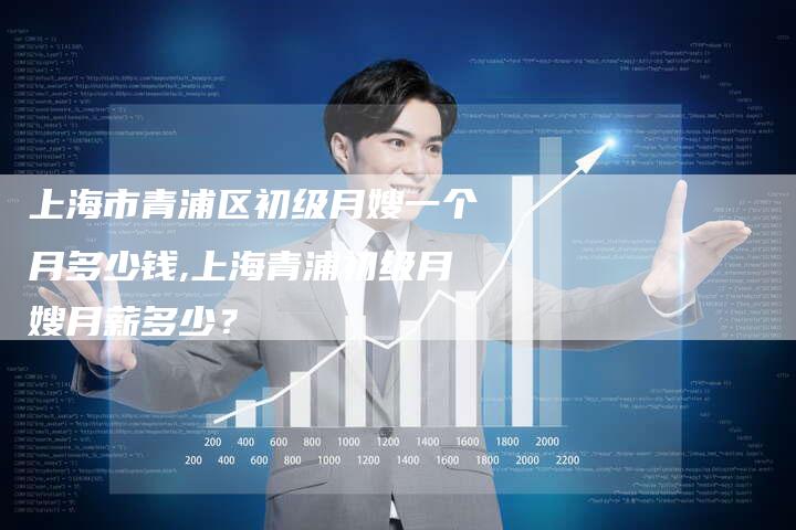 上海市青浦区初级月嫂一个月多少钱,上海青浦初级月嫂月薪多少？