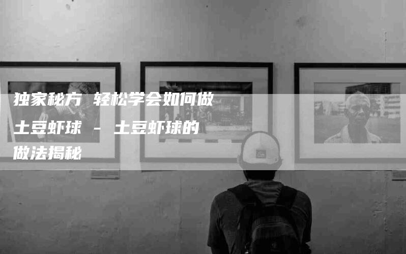 独家秘方 轻松学会如何做土豆虾球 - 土豆虾球的做法揭秘