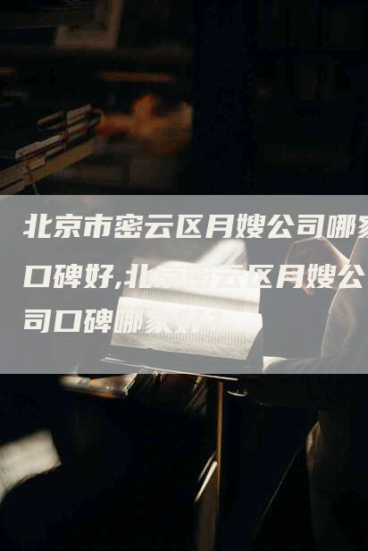北京市密云区月嫂公司哪家口碑好,北京密云区月嫂公司口碑哪家好？