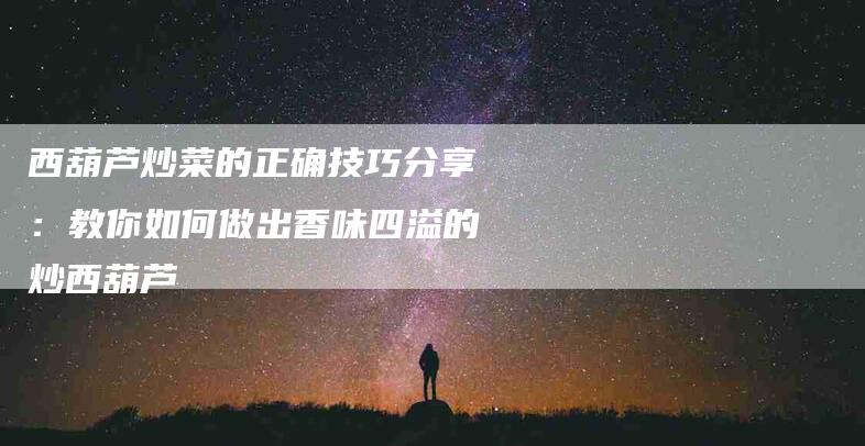 西葫芦炒菜的正确技巧分享：教你如何做出香味四溢的炒西葫芦
