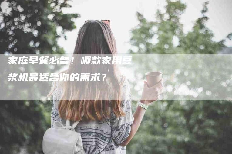 家庭早餐必备！哪款家用豆浆机最适合你的需求？-住家保姆月嫂服务_家政保洁钟点工家政服务_速上门月嫂网首页