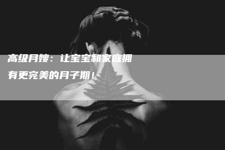 高级月嫂：让宝宝和家庭拥有更完美的月子期！-速上门月嫂网