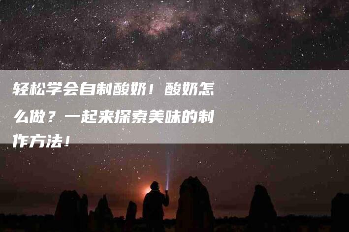 轻松学会自制酸奶！酸奶怎么做？一起来探索美味的制作方法！