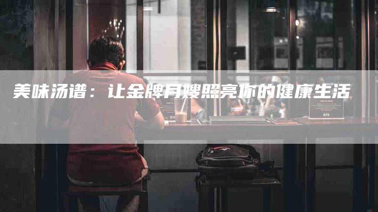 美味汤谱:让金牌月嫂照亮你的健康生活-住家保姆月嫂服务_家政保洁钟点工家政服务_速上门月嫂网首页