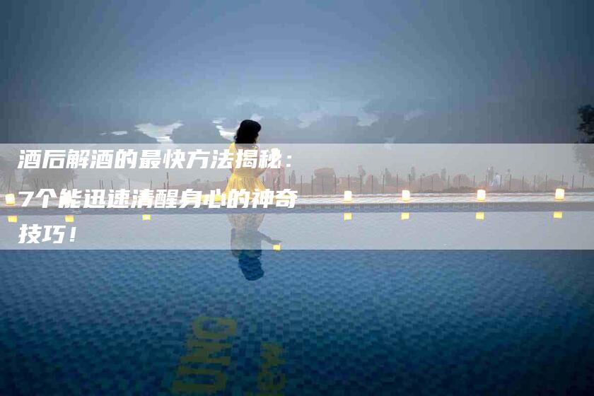 酒后解酒的最快方法揭秘：7个能迅速清醒身心的神奇技巧！-住家保姆月嫂服务_家政保洁钟点工家政服务_速上门月嫂网首页