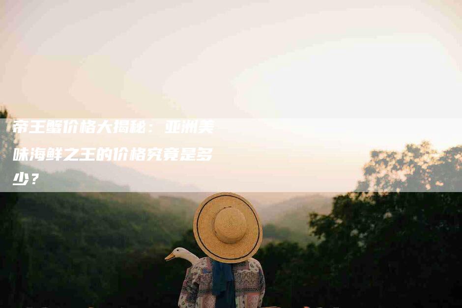 帝王蟹价格大揭秘：亚洲美味海鲜之王的价格究竟是多少？-住家保姆月嫂服务_家政保洁钟点工家政服务_速上门月嫂网首页