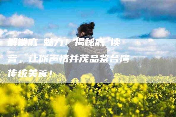 解锁麻糬魅力！揭秘麻糬读音，让你声情并茂品鉴台湾传统美食！-住家保姆月嫂服务_家政保洁钟点工家政服务_速上门月嫂网首页