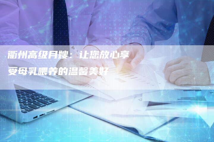 衢州高级月嫂：让您放心享受母乳喂养的温馨美好