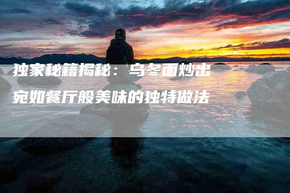 独家秘籍揭秘：乌冬面炒出宛如餐厅般美味的独特做法