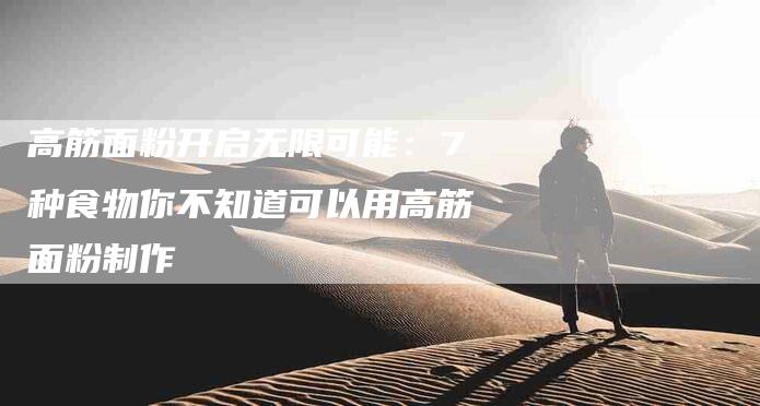 高筋面粉开启无限可能：7种食物你不知道可以用高筋面粉制作-住家保姆月嫂服务_家政保洁钟点工家政服务_速上门月嫂网首页