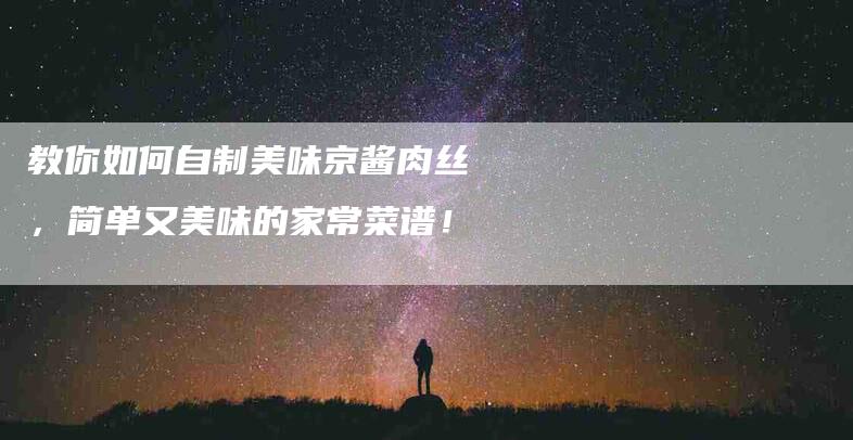 教你如何自制美味京酱肉丝，简单又美味的家常菜谱！