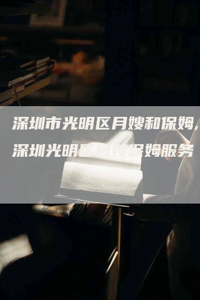 深圳市光明区月嫂和保姆,深圳光明区月嫂保姆服务