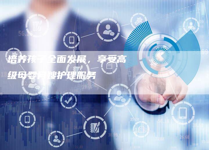培养孩子全面发展，享受高级母婴月嫂护理服务