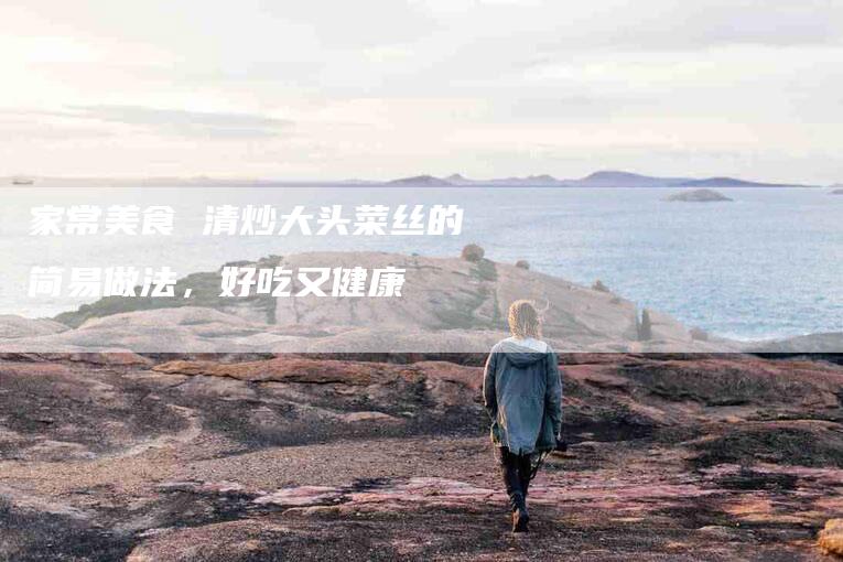 家常美食 清炒大头菜丝的简易做法，好吃又健康