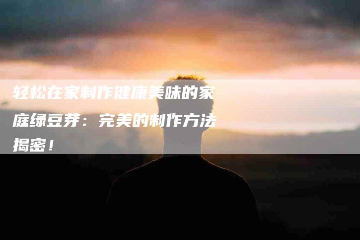 轻松在家制作健康美味的家庭绿豆芽：完美的制作方法揭密！-住家保姆月嫂服务_家政保洁钟点工家政服务_速上门月嫂网首页