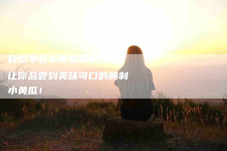 轻松学会小黄瓜腌制技巧，让你品尝到美味可口的腌制小黄瓜！-住家保姆月嫂服务_家政保洁钟点工家政服务_速上门月嫂网首页