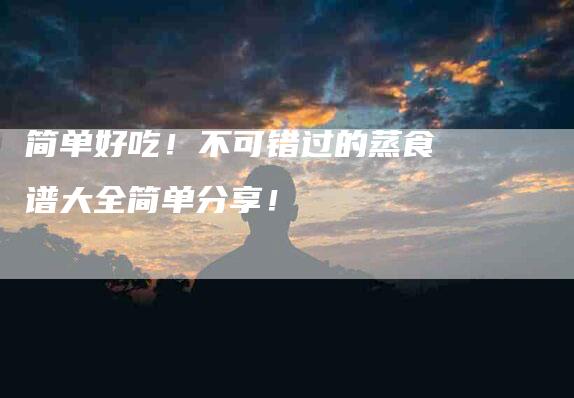 简单好吃！不可错过的蒸食谱大全简单分享！-住家保姆月嫂服务_家政保洁钟点工家政服务_速上门月嫂网首页