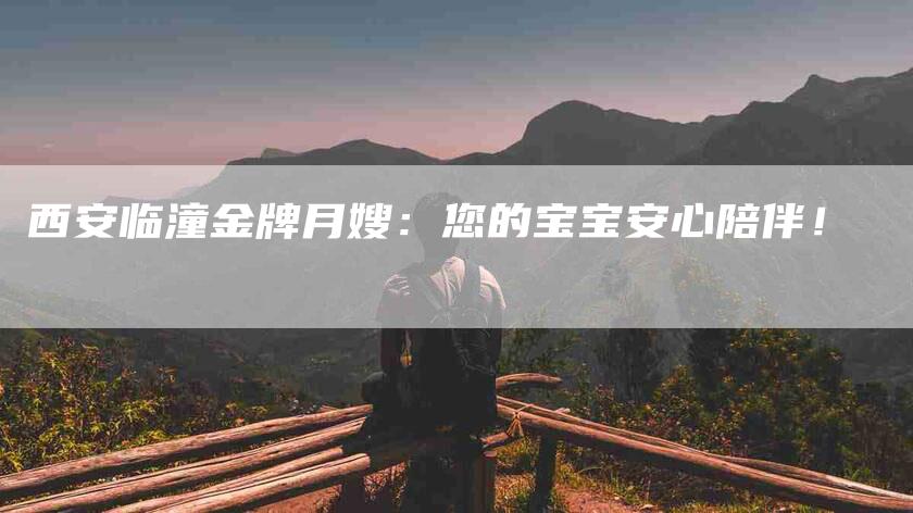 西安临潼金牌月嫂:您的宝宝安心陪伴!-住家保姆月嫂服务_家政保洁钟点工家政服务_速上门月嫂网首页